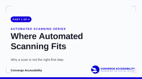 Part 1 of 4. Automated Scanning Series. Where automated scanning fits. Why a scan is not the right first step. Logo: Converge Accessibility. Narrowing the digital divide.