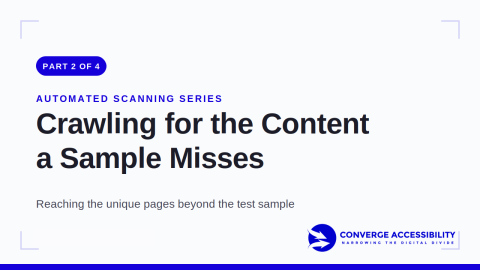 Part 2 of 4. Automated Scanning Series. Crawling for the content a sample misses. Reaching the unique pages beyond the test sample. Logo: Converge Accessibility. Narrowing the digital divide.