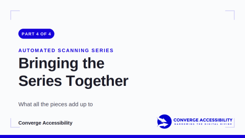 Part 4 of 4. Automated Scanning Series. Bringing the Series Together. What all the pieces add up to. Logo: Converge Accessibility. Narrowing the digital divide.